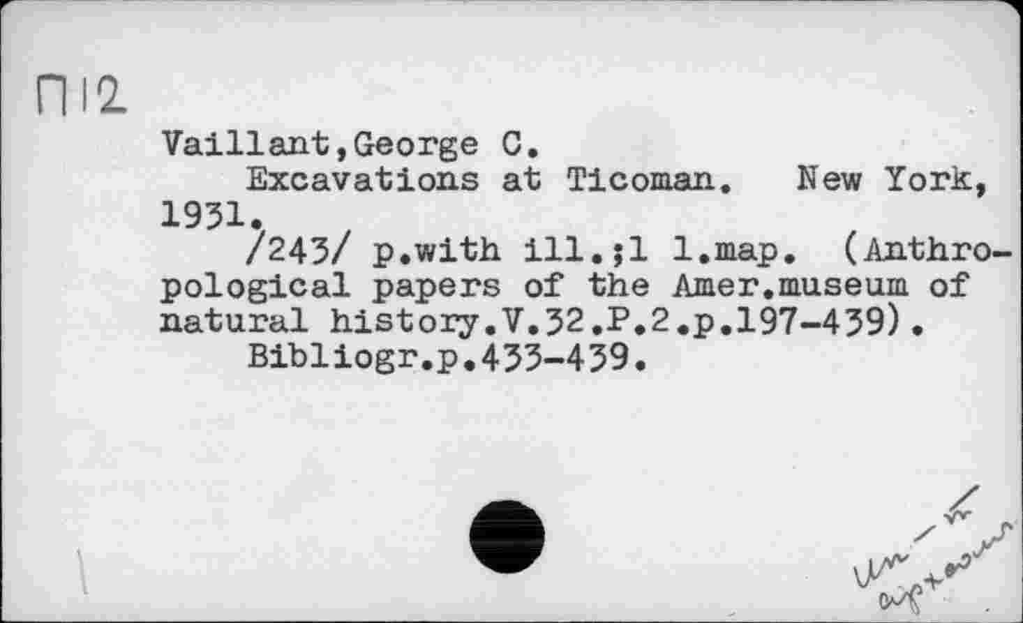 ﻿П12.
Vaillant,George С.
Excavations at Ticoman. New York, 1931.
/243/ p.with ill.;l l.map. (Anthropological papers of the Amer.museum of natural history.V.32,P.2.p.197-439)•
Bibliogr.p.433-439.